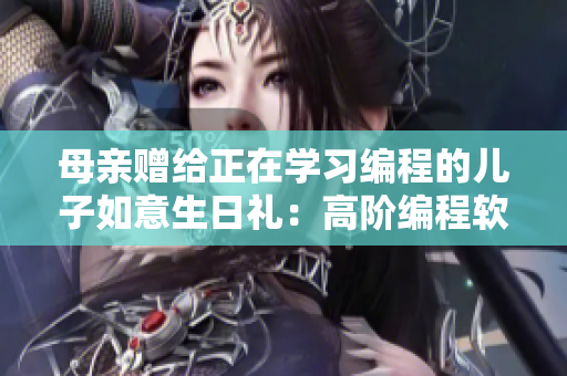 母亲赠给正在学习编程的儿子如意生日礼：高阶编程软件