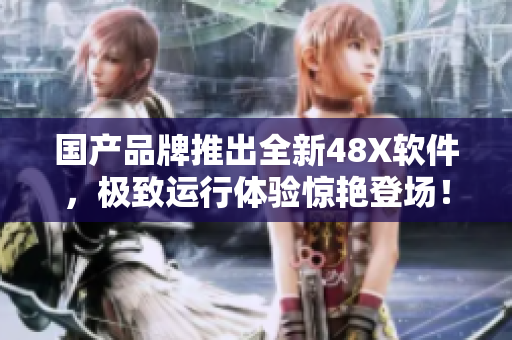 国产品牌推出全新48X软件，极致运行体验惊艳登场！