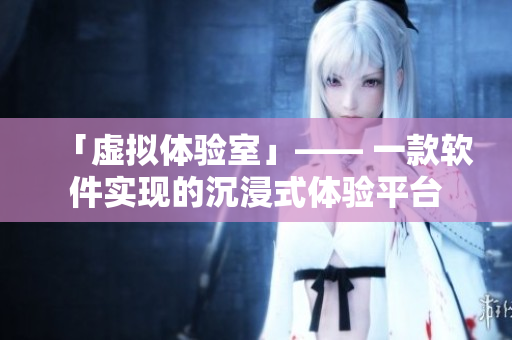 「虚拟体验室」—— 一款软件实现的沉浸式体验平台
