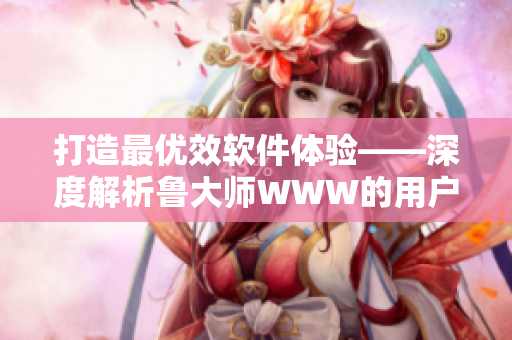 打造最优效软件体验——深度解析鲁大师WWW的用户优化策略