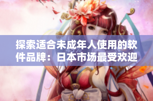 探索适合未成年人使用的软件品牌：日本市场最受欢迎的护肤品牌