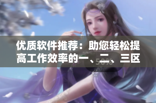优质软件推荐：助您轻松提高工作效率的一、二、三区！
