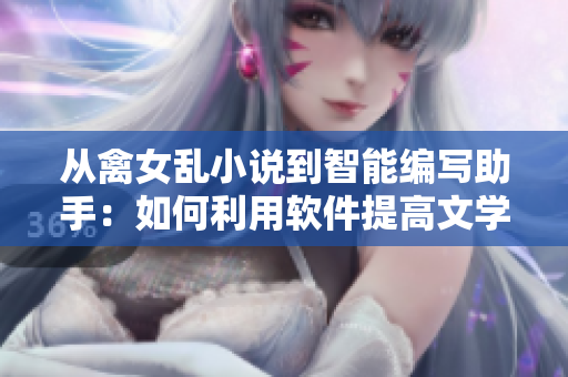 从禽女乱小说到智能编写助手：如何利用软件提高文学创作效率