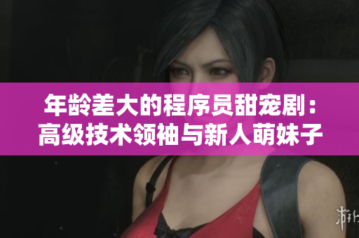 年龄差大的程序员甜宠剧：高级技术领袖与新人萌妹子的软件开发之路