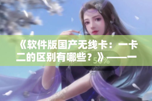 《软件版国产无线卡：一卡二的区别有哪些？》——一位编辑的探讨