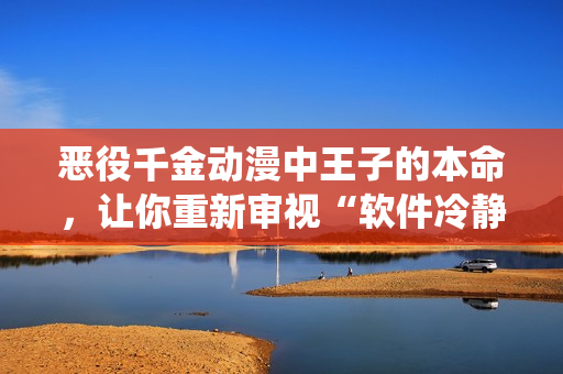 恶役千金动漫中王子的本命，让你重新审视“软件冷静分析”的重要性