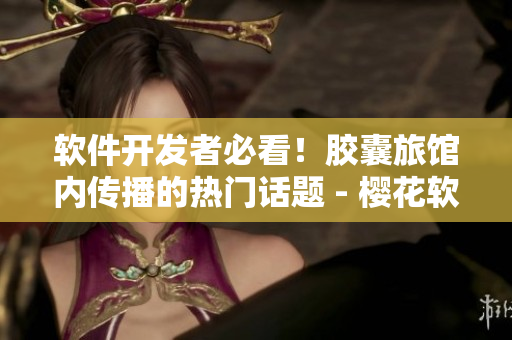 软件开发者必看！胶囊旅馆内传播的热门话题 - 樱花软件的创新理念