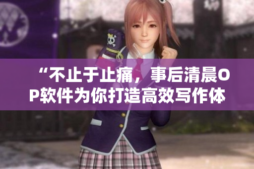 “不止于止痛，事后清晨OP软件为你打造高效写作体验”