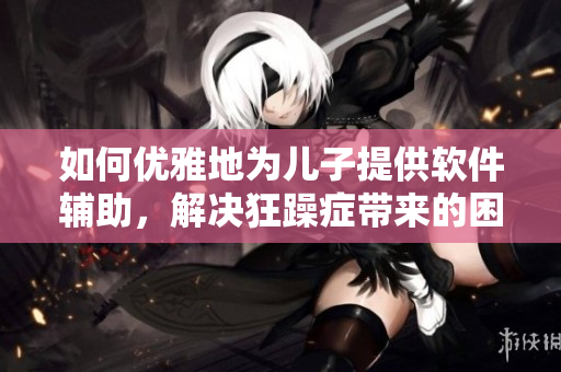 如何优雅地为儿子提供软件辅助，解决狂躁症带来的困扰