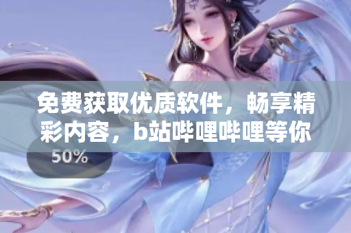 免费获取优质软件，畅享精彩内容，b站哔哩哔哩等你来！
