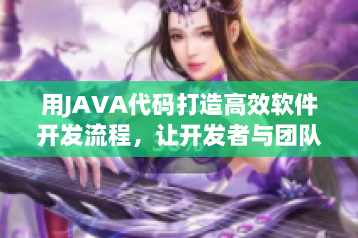 用JAVA代码打造高效软件开发流程，让开发者与团队犬献力同行