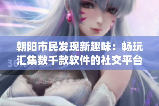 朝阳市民发现新趣味：畅玩汇集数千款软件的社交平台51cgfun！