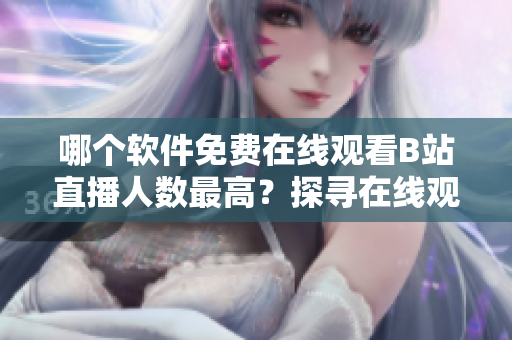 哪个软件免费在线观看B站直播人数最高？探寻在线观看热门软件！