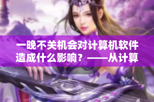 一晚不关机会对计算机软件造成什么影响？——从计算机健康角度剖析