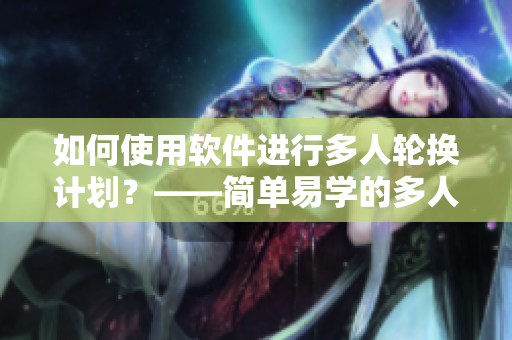 如何使用软件进行多人轮换计划？——简单易学的多人轮换计划软件实用技巧