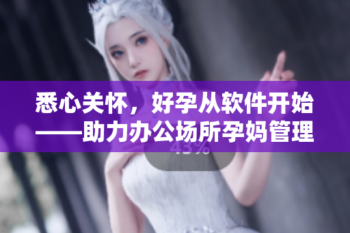 悉心关怀，好孕从软件开始——助力办公场所孕妈管理的软件介绍