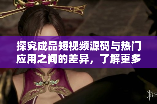 探究成品短视频源码与热门应用之间的差异，了解更多软件开发知识