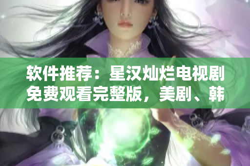 软件推荐：星汉灿烂电视剧免费观看完整版，美剧、韩剧、日剧一网打尽！