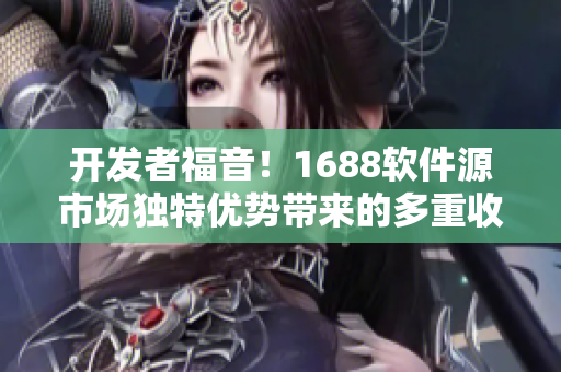 开发者福音！1688软件源市场独特优势带来的多重收益