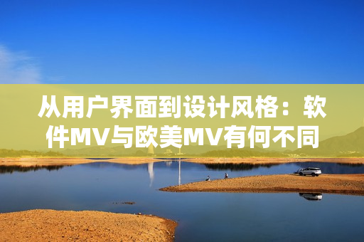从用户界面到设计风格：软件MV与欧美MV有何不同？