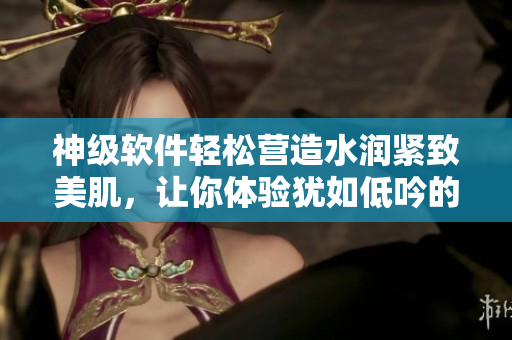 神级软件轻松营造水润紧致美肌，让你体验犹如低吟的震撼效果！