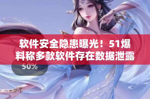 软件安全隐患曝光！51爆料称多款软件存在数据泄露风险