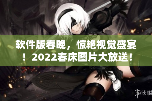 软件版春晚，惊艳视觉盛宴！2022春床图片大放送！