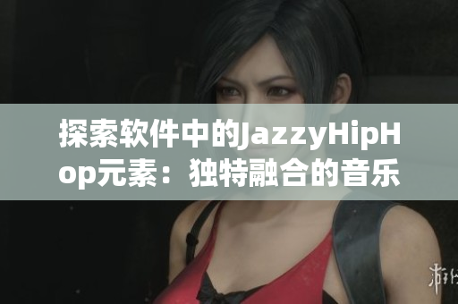探索软件中的JazzyHipHop元素：独特融合的音乐与技术体验