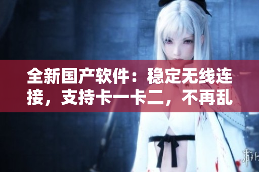 全新国产软件：稳定无线连接，支持卡一卡二，不再乱码！