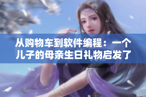 从购物车到软件编程：一个儿子的母亲生日礼物启发了他的IT职业生涯