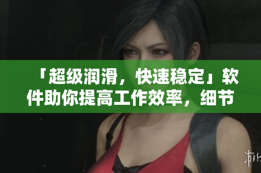 「超级润滑，快速稳定」软件助你提高工作效率，细节完美！