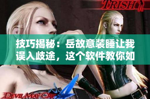 技巧揭秘：岳故意装睡让我误入歧途，这个软件教你如何避免点击误操作