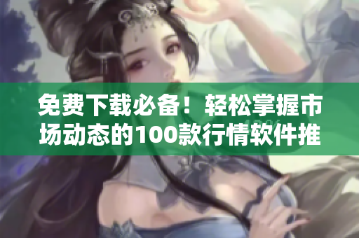 免费下载必备！轻松掌握市场动态的100款行情软件推荐