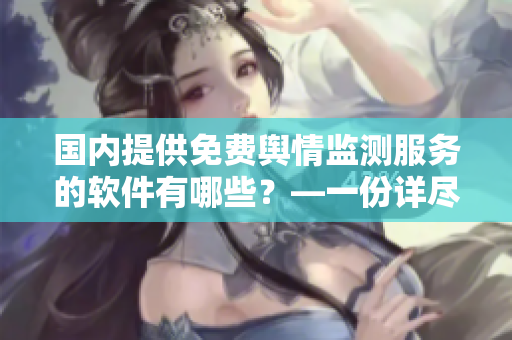 国内提供免费舆情监测服务的软件有哪些？—一份详尽的清单