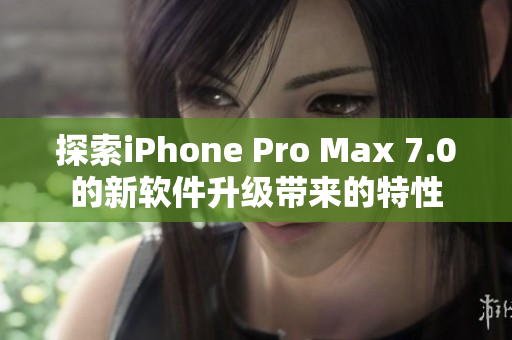 探索iPhone Pro Max 7.0的新软件升级带来的特性