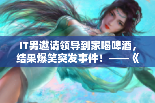 IT男邀请领导到家喝啤酒，结果爆笑突发事件！——《家里有个IT男》