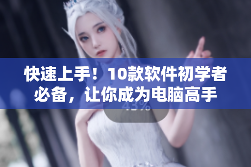 快速上手！10款软件初学者必备，让你成为电脑高手