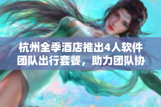 杭州全季酒店推出4人软件团队出行套餐，助力团队协作，提高生产效率！