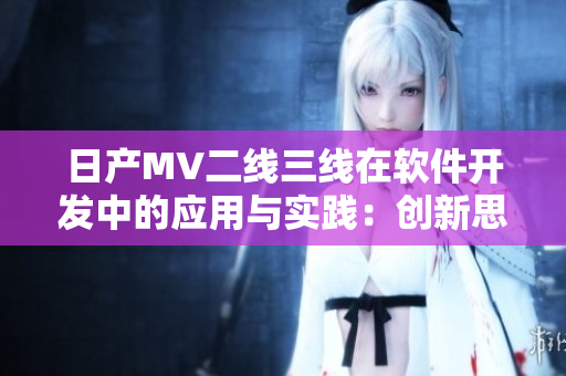 日产MV二线三线在软件开发中的应用与实践：创新思维与高效合作的结晶