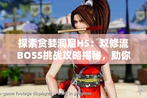 探索贪婪洞窟H5：双修流BOSS挑战攻略揭秘，助你游刃有余