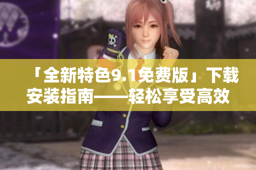 「全新特色9.1免费版」下载安装指南——轻松享受高效软件体验