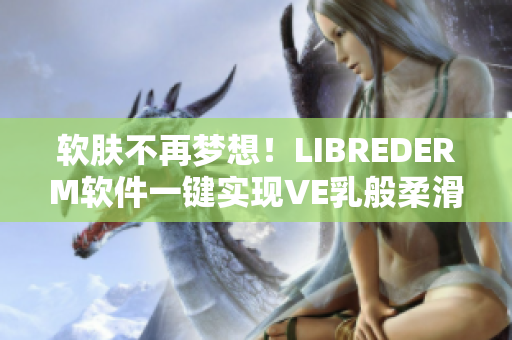 软肤不再梦想！LIBREDERM软件一键实现VE乳般柔滑肌肤