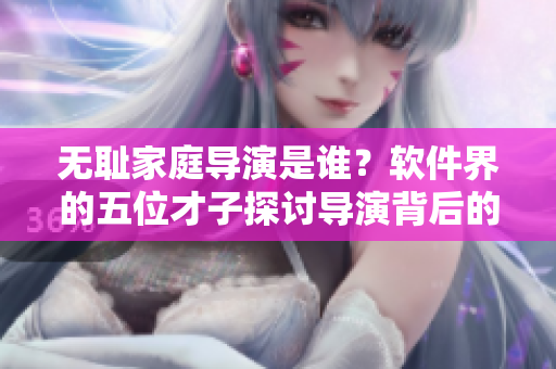 无耻家庭导演是谁？软件界的五位才子探讨导演背后的技术秘密！