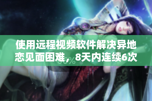 使用远程视频软件解决异地恋见面困难，8天内连续6次隔空亲密交流