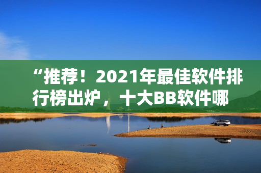 “推荐！2021年最佳软件排行榜出炉，十大BB软件哪个最好？”