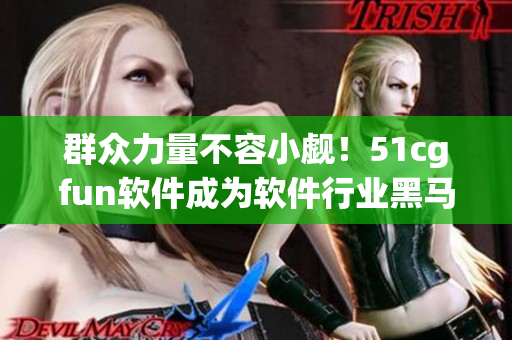 群众力量不容小觑！51cgfun软件成为软件行业黑马