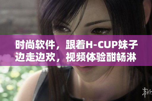 时尚软件，跟着H-CUP妹子边走边欢，视频体验酣畅淋漓！