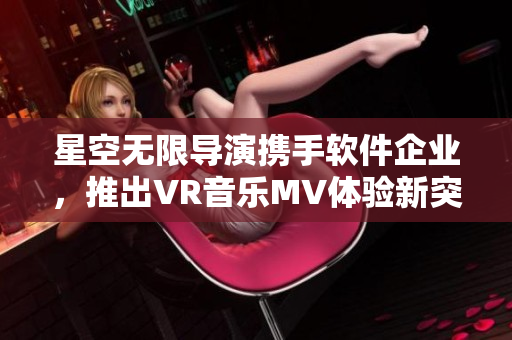 星空无限导演携手软件企业，推出VR音乐MV体验新突破！