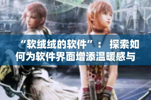“软绒绒的软件”： 探索如何为软件界面增添温暖感与友善度