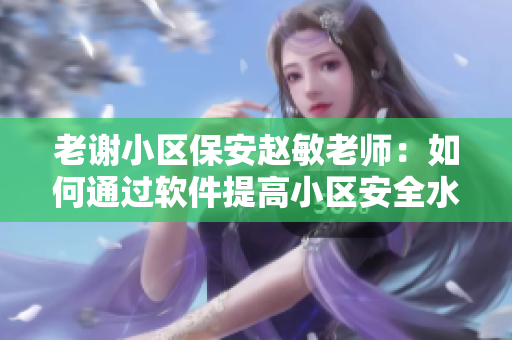 老谢小区保安赵敏老师：如何通过软件提高小区安全水平？